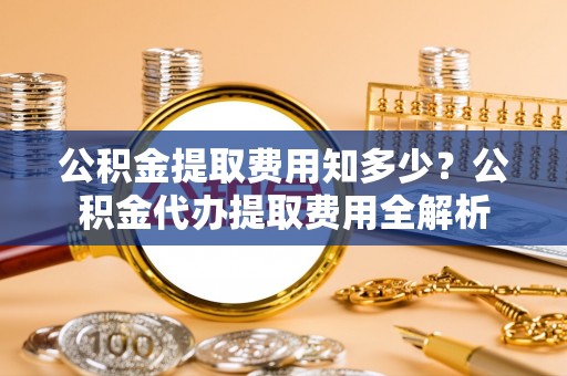 玉山公积金提取费用知多少？公积金代办提取费用全解析