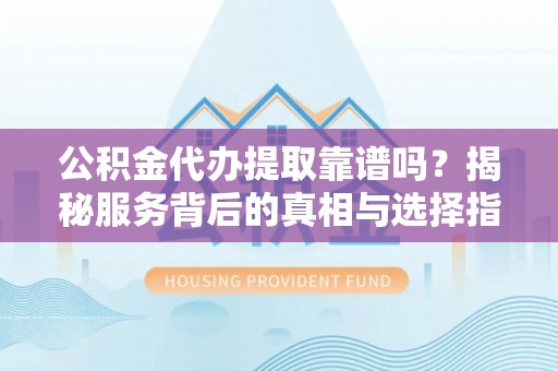 玉山公积金代办提取靠谱吗？揭秘服务背后的真相与选择指南
