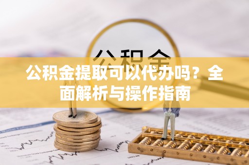 玉山公积金提取可以代办吗？全面解析与操作指南