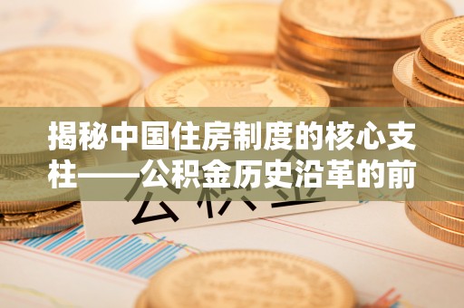 玉山揭秘中国住房制度的核心支柱——公积金历史沿革的前世今生