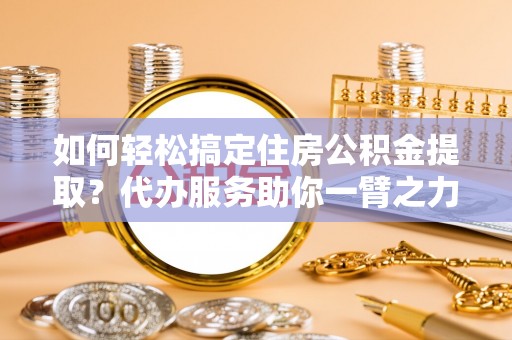 玉山如何轻松搞定住房公积金提取？代办服务助你一臂之力