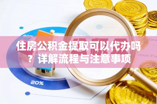 玉山住房公积金提取可以代办吗？详解流程与注意事项