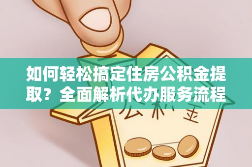 玉山如何轻松搞定住房公积金提取？全面解析代办服务流程与优势