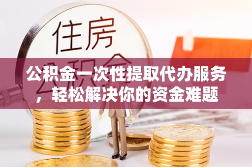 玉山公积金一次性提取代办服务，轻松解决你的资金难题
