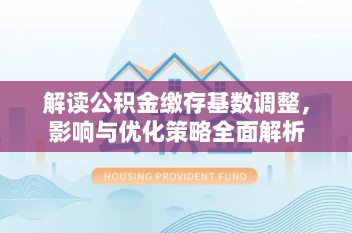 玉山解读公积金缴存基数调整，影响与优化策略全面解析