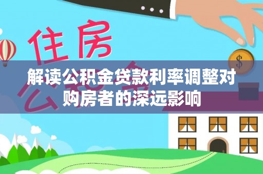 玉山解读公积金贷款利率调整对购房者的深远影响