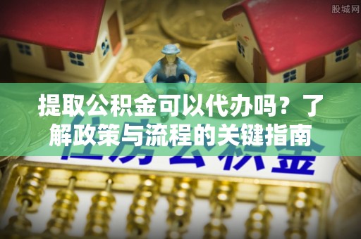 玉山提取公积金可以代办吗？了解政策与流程的关键指南