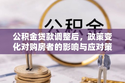 玉山公积金贷款调整后，政策变化对购房者的影响与应对策略