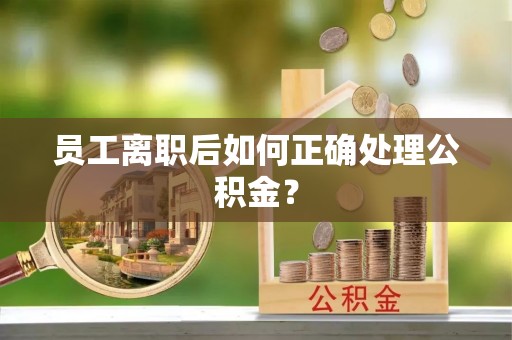 玉山员工离职后如何正确处理公积金？