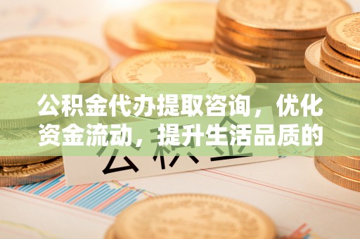 玉山公积金代办提取咨询，优化资金流动，提升生活品质的明智选择