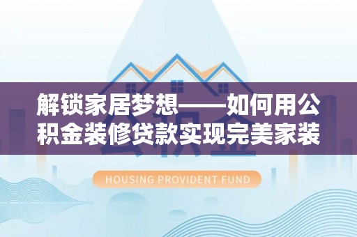 玉山解锁家居梦想——如何用公积金装修贷款实现完美家装