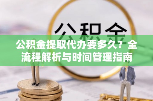 玉山公积金提取代办要多久？全流程解析与时间管理指南