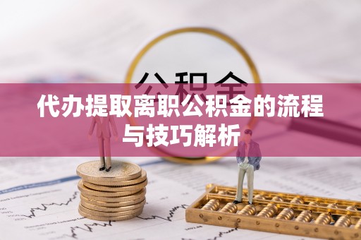 玉山代办提取离职公积金的流程与技巧解析