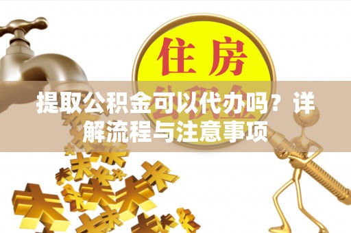 玉山提取公积金可以代办吗？详解流程与注意事项