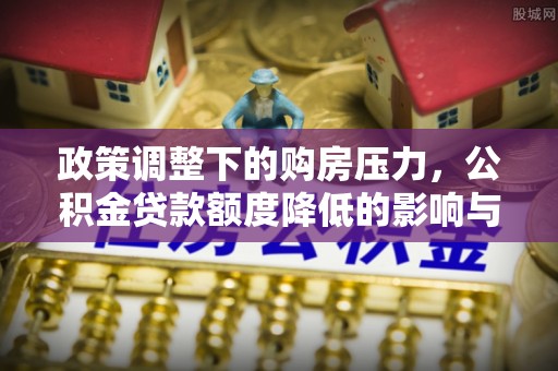 玉山政策调整下的购房压力，公积金贷款额度降低的影响与应对策略