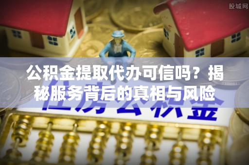 玉山公积金提取代办可信吗？揭秘服务背后的真相与风险