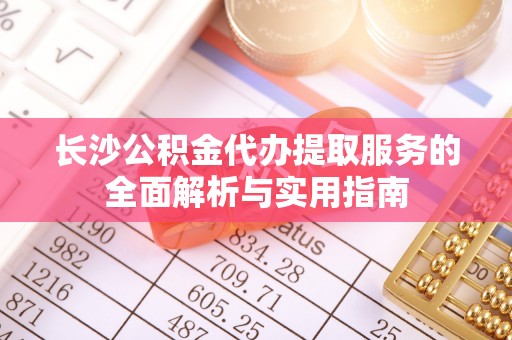 玉山长沙公积金代办提取服务的全面解析与实用指南