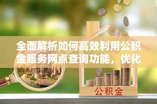 玉山全面解析如何高效利用公积金服务网点查询功能，优化生活理财规划
