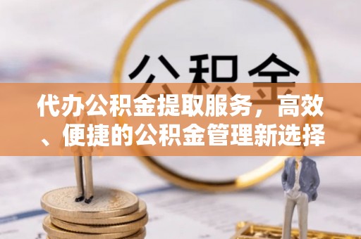 玉山代办公积金提取服务，高效、便捷的公积金管理新选择