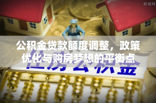 玉山公积金贷款额度调整，政策优化与购房梦想的平衡点