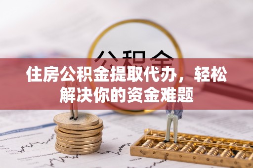 玉山住房公积金提取代办，轻松解决你的资金难题