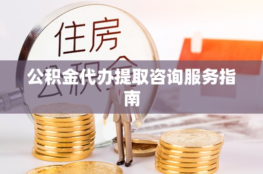玉山公积金代办提取咨询服务指南