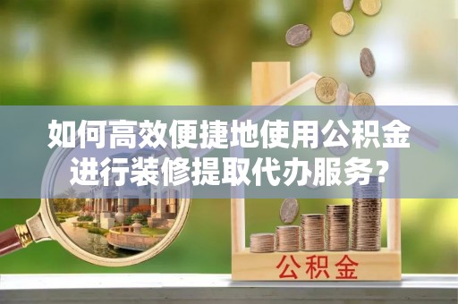 玉山如何高效便捷地使用公积金进行装修提取代办服务？