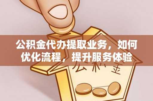 玉山公积金代办提取业务，如何优化流程，提升服务体验