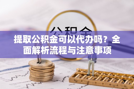 玉山提取公积金可以代办吗？全面解析流程与注意事项