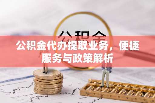 玉山公积金代办提取业务，便捷服务与政策解析