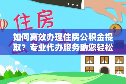 玉山如何高效办理住房公积金提取？专业代办服务助您轻松解决难题