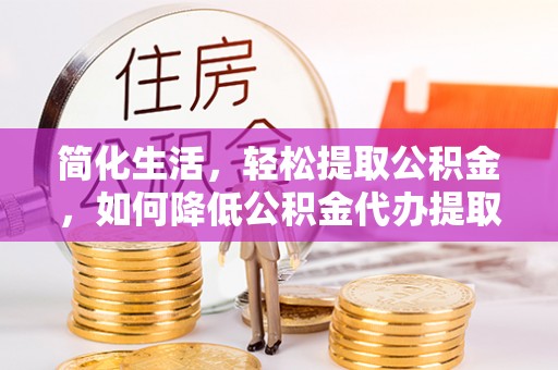 玉山简化生活，轻松提取公积金，如何降低公积金代办提取的费用？