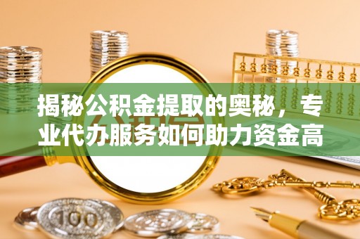 玉山揭秘公积金提取的奥秘，专业代办服务如何助力资金高效管理