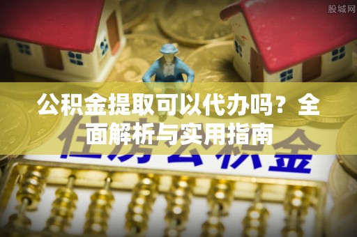 玉山公积金提取可以代办吗？全面解析与实用指南