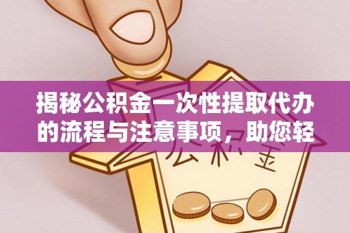 玉山揭秘公积金一次性提取代办的流程与注意事项，助您轻松拿钱！