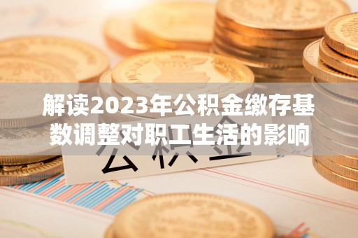 玉山解读2023年公积金缴存基数调整对职工生活的影响