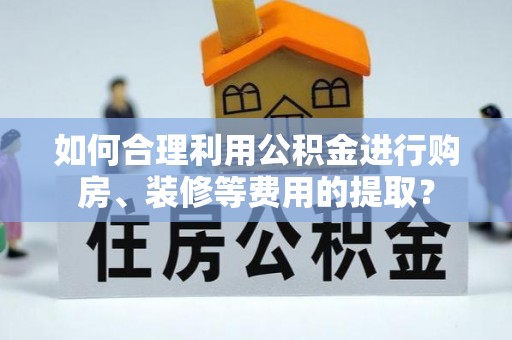 玉山如何合理利用公积金进行购房、装修等费用的提取？