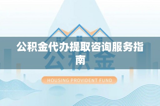 玉山公积金代办提取咨询服务指南