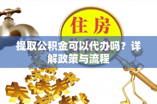 玉山提取公积金可以代办吗？详解政策与流程