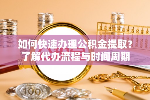 玉山如何快速办理公积金提取？了解代办流程与时间周期