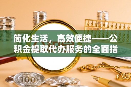 玉山简化生活，高效便捷——公积金提取代办服务的全面指南
