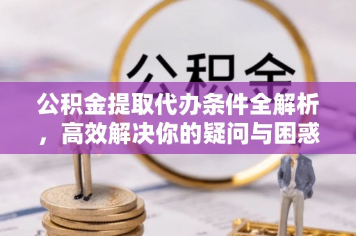 玉山公积金提取代办条件全解析，高效解决你的疑问与困惑