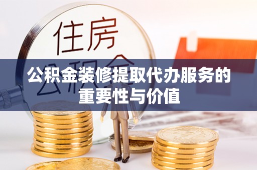 玉山公积金装修提取代办服务的重要性与价值