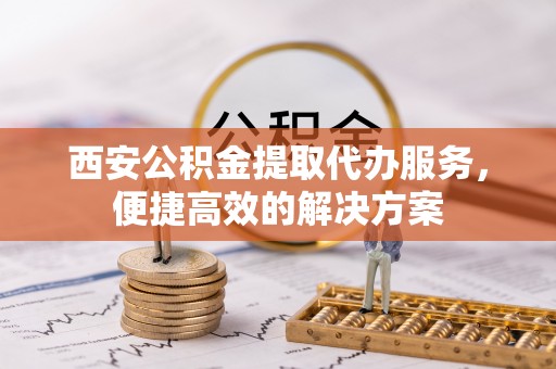 玉山西安公积金提取代办服务，便捷高效的解决方案