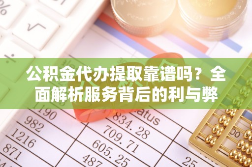 玉山公积金代办提取靠谱吗？全面解析服务背后的利与弊