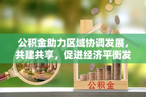 玉山公积金助力区域协调发展，共建共享，促进经济平衡发展