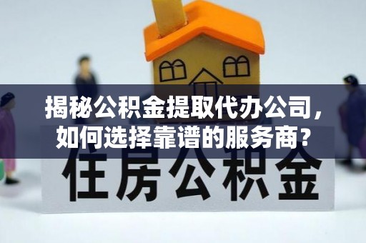 玉山揭秘公积金提取代办公司，如何选择靠谱的服务商？
