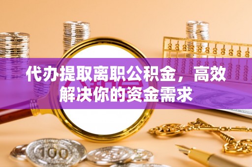 玉山代办提取离职公积金，高效解决你的资金需求