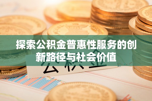 玉山探索公积金普惠性服务的创新路径与社会价值