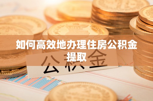 玉山如何高效地办理住房公积金提取